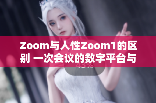 Zoom與人性Zoom1的區(qū)別 一次會(huì)議的數(shù)字平臺(tái)與情感溝通的突破