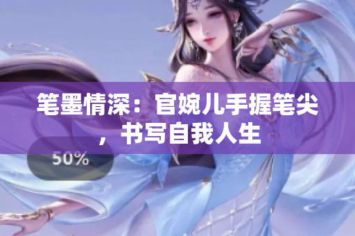 筆墨情深：官婉兒手握筆尖，書寫自我人生