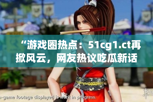 “游戲圈熱點(diǎn)：51cg1.ct再掀風(fēng)云，網(wǎng)友熱議吃瓜新話題！”