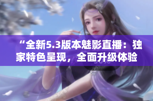 “全新5.3版本魅影直播：獨(dú)家特色呈現(xiàn)，全面升級(jí)體驗(yàn)！”