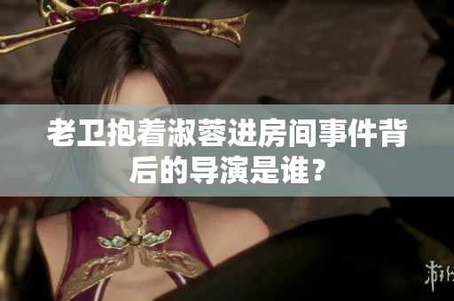老衛(wèi)抱著淑蓉進(jìn)房間事件背后的導(dǎo)演是誰？