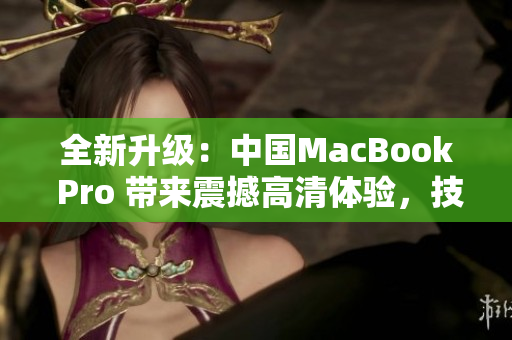全新升級(jí)：中國MacBook Pro 帶來震撼高清體驗(yàn)，技術(shù)巔峰再進(jìn)一步