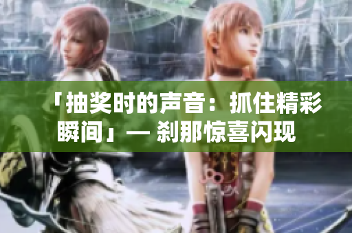 「抽獎(jiǎng)時(shí)的聲音：抓住精彩瞬間」— 剎那驚喜閃現(xiàn)