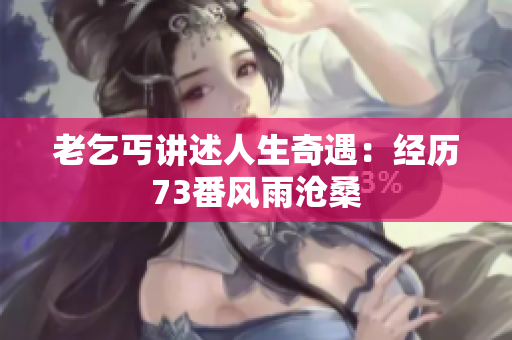 老乞丐講述人生奇遇：經(jīng)歷73番風(fēng)雨滄桑