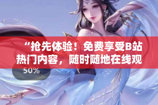 “搶先體驗(yàn)！免費(fèi)享受B站熱門內(nèi)容，隨時(shí)隨地在線觀看！”
