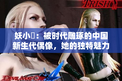 妖小槡：被時(shí)代雕琢的中國(guó)新生代偶像，她的獨(dú)特魅力與青春活力觸動(dòng)萬(wàn)千心靈