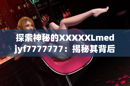 探索神秘的XXXXXLmedjyf7777777：揭秘其背后的故事與奧秘