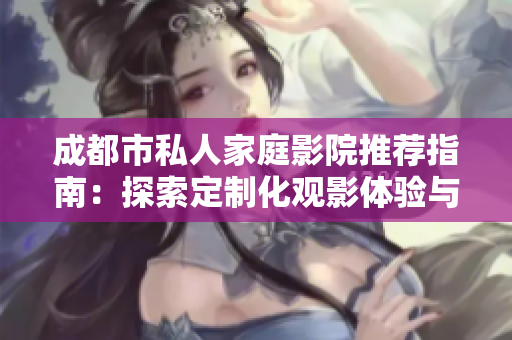 成都市私人家庭影院推薦指南：探索定制化觀影體驗(yàn)與舒適享受