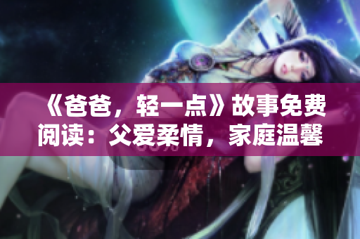 《爸爸，輕一點(diǎn)》故事免費(fèi)閱讀：父愛柔情，家庭溫馨故事觸動(dòng)心靈。