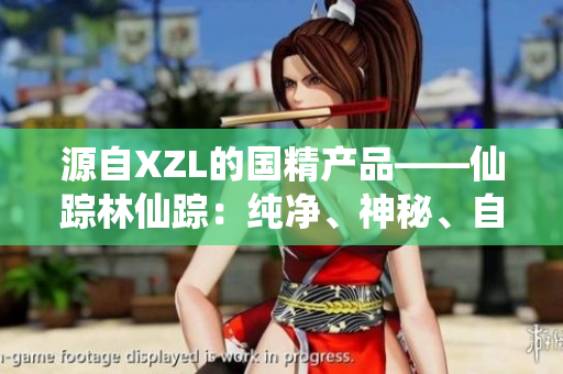 源自XZL的國(guó)精產(chǎn)品——仙蹤林仙蹤：純凈、神秘、自然。