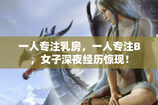 一人專注乳房，一人專注B，女子深夜經(jīng)歷驚現(xiàn)！