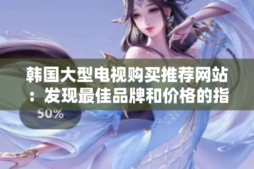 韓國(guó)大型電視購(gòu)買(mǎi)推薦網(wǎng)站：發(fā)現(xiàn)最佳品牌和價(jià)格的指南