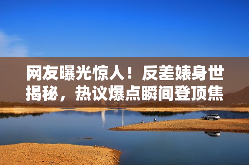 網(wǎng)友曝光驚人！反差婊身世揭秘，熱議爆點瞬間登頂焦點話題！
