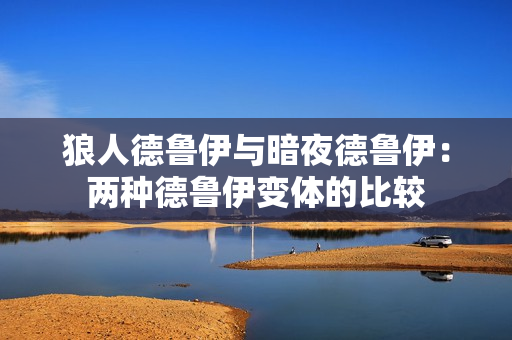 狼人德魯伊與暗夜德魯伊：兩種德魯伊變體的比較