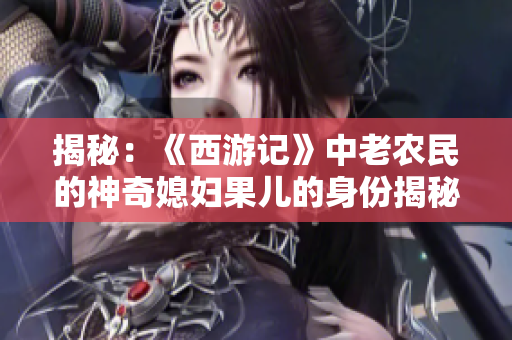 揭秘：《西游記》中老農(nóng)民的神奇媳婦果兒的身份揭秘
