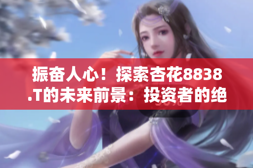 振奮人心！探索杏花8838.T的未來前景：投資者的絕佳選擇