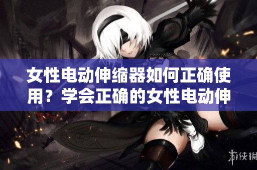 女性電動伸縮器如何正確使用？學會正確的女性電動伸縮器使用方法