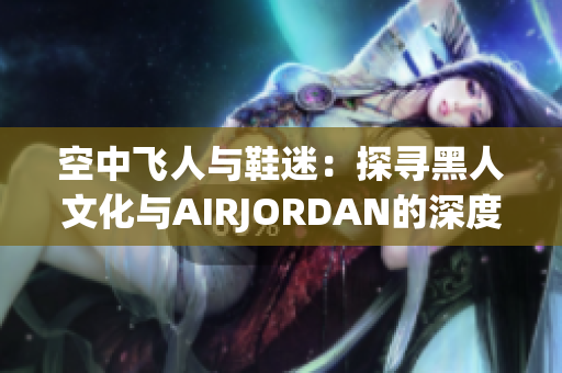 空中飛人與鞋迷：探尋黑人文化與AIRJORDAN的深度交融