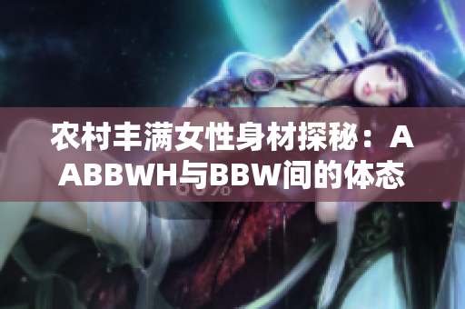 農(nóng)村豐滿女性身材探秘：AABBWH與BBW間的體態(tài)美學