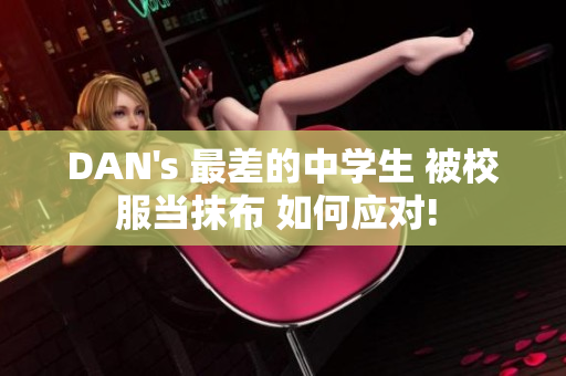 DAN's 最差的中學生 被校服當抹布 如何應對! 