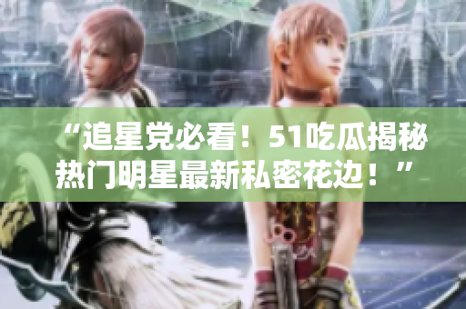 “追星黨必看！51吃瓜揭秘熱門明星最新私密花邊！”