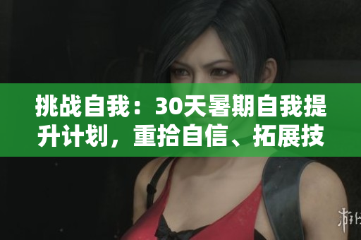 挑戰(zhàn)自我：30天暑期自我提升計劃，重拾自信、拓展技能、開啟新旅程！