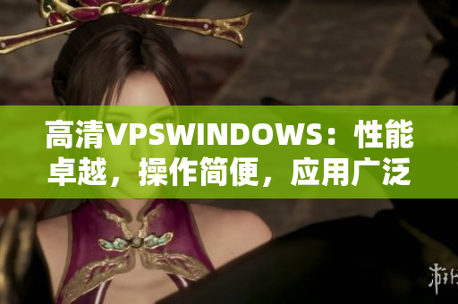 高清VPSWINDOWS：性能卓越，操作簡便，應(yīng)用廣泛
