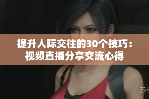 提升人際交往的30個技巧：視頻直播分享交流心得