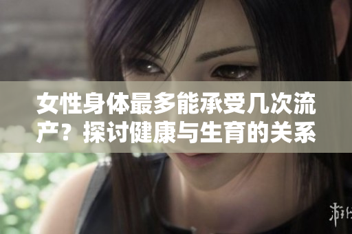 女性身體最多能承受幾次流產(chǎn)？探討健康與生育的關(guān)系