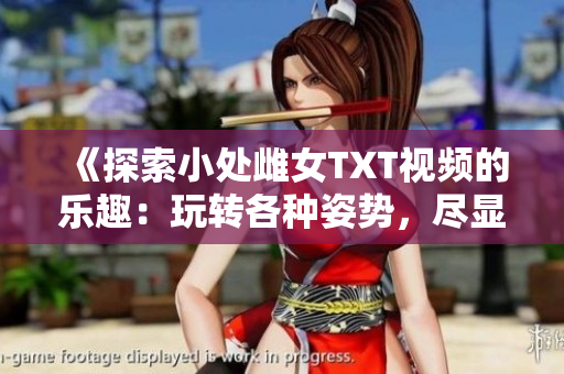 《探索小處雌女TXT視頻的樂趣：玩轉(zhuǎn)各種姿勢，盡顯魅力》