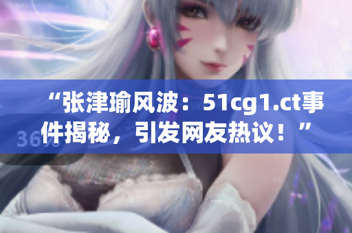 “張津瑜風(fēng)波：51cg1.ct事件揭秘，引發(fā)網(wǎng)友熱議！”