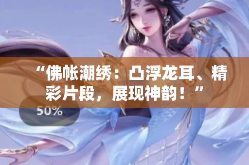 “佛帳潮繡:凸浮龍耳、精彩片段,展現(xiàn)神韻!” “佛帳潮繡:凸浮龍耳、精彩片段,展現(xiàn)神韻!”