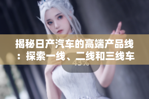 揭秘日產(chǎn)汽車的高端產(chǎn)品線：探索一線、二線和三線車型的奧秘