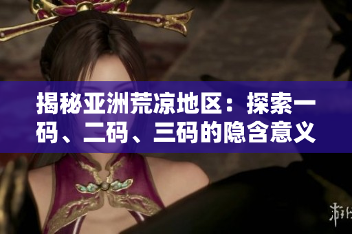 揭秘亞洲荒涼地區(qū)：探索一碼、二碼、三碼的隱含意義