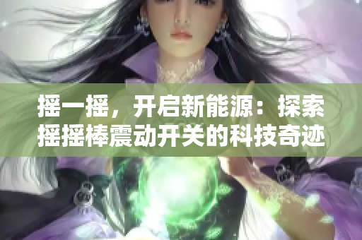 搖一搖,開(kāi)啟新能源:探索搖搖棒震動(dòng)開(kāi)關(guān)的科技奇跡 搖一搖,開(kāi)啟新能源:探索搖搖棒震動(dòng)開(kāi)關(guān)的科技奇跡