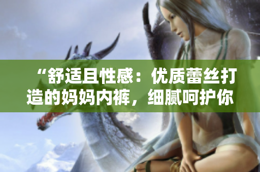 “舒適且性感：優(yōu)質(zhì)蕾絲打造的媽媽內(nèi)褲，細膩呵護你的每一天！”