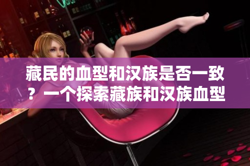 藏民的血型和漢族是否一致？一個探索藏族和漢族血型遺傳差異的研究