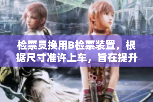 檢票員換用B檢票裝置,根據(jù)尺寸準許上車,旨在提升客流效率 檢票員換用B檢票裝置,根據(jù)尺寸準許上車,旨在提升客流效率