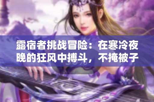 露宿者挑戰(zhàn)冒險：在寒冷夜晚的狂風中搏斗，不掩被子下的撲克游戲