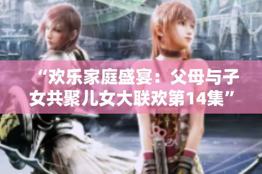 “歡樂家庭盛宴：父母與子女共聚兒女大聯(lián)歡第14集”