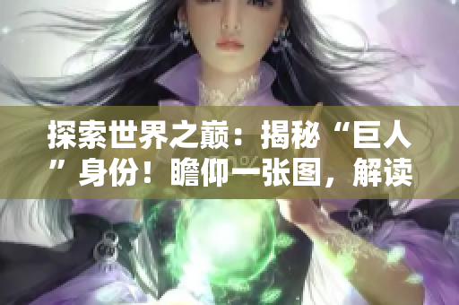 探索世界之巔：揭秘“巨人”身份！瞻仰一張圖，解讀神秘人物！