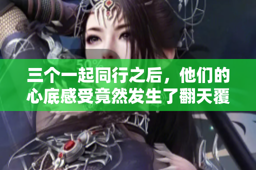 三個(gè)一起同行之后，他們的心底感受竟然發(fā)生了翻天覆地的變化