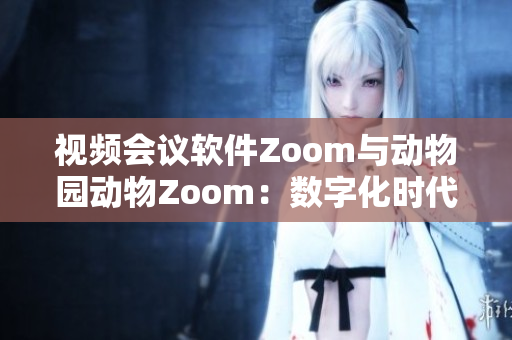 視頻會(huì)議軟件Zoom與動(dòng)物園動(dòng)物Zoom：數(shù)字化時(shí)代的兩種呈現(xiàn)方式