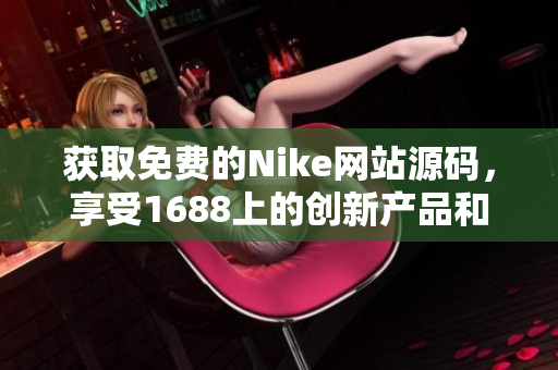 獲取免費的Nike網(wǎng)站源碼，享受1688上的創(chuàng)新產(chǎn)品和設(shè)計