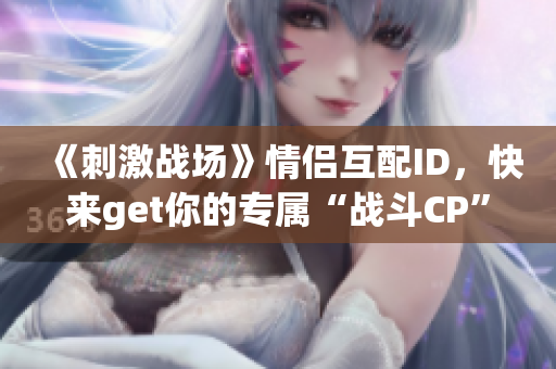 《刺激戰(zhàn)場》情侶互配ID，快來get你的專屬“戰(zhàn)斗CP”！