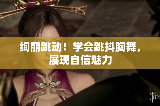 絢麗跳動(dòng)！學(xué)會(huì)跳抖胸舞，展現(xiàn)自信魅力