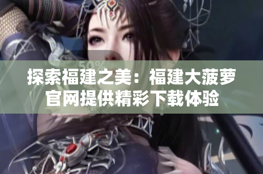 探索福建之美：福建大菠蘿官網(wǎng)提供精彩下載體驗