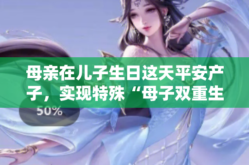 母親在兒子生日這天平安產(chǎn)子,實(shí)現(xiàn)特殊“母子雙重生日”的感人故事 母親在兒子生日這天平安產(chǎn)子,實(shí)現(xiàn)特殊“母子雙重生日”的感人故事