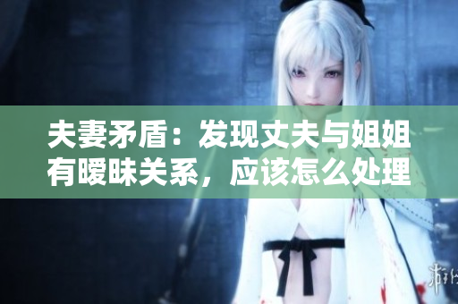夫妻矛盾：發(fā)現(xiàn)丈夫與姐姐有曖昧關(guān)系，應(yīng)該怎么處理？