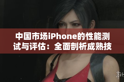 中國(guó)市場(chǎng)iPhone的性能測(cè)試與評(píng)估:全面剖析成熟技術(shù)表現(xiàn) 中國(guó)市場(chǎng)iPhone的性能測(cè)試與評(píng)估:全面剖析成熟技術(shù)表現(xiàn)